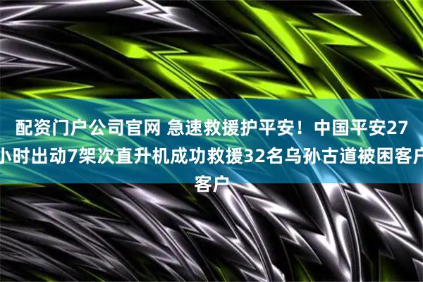 配资门户公司官网 急速救援护平安！中国平安27小时出动7架次直升机成功救援32名乌孙古道被困客户