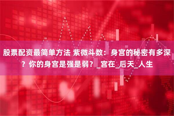 股票配资最简单方法 紫微斗数：身宫的秘密有多深？你的身宫是强是弱？_宫在_后天_人生