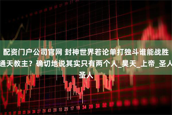 配资门户公司官网 封神世界若论单打独斗谁能战胜通天教主？确切地说其实只有两个人_昊天_上帝_圣人