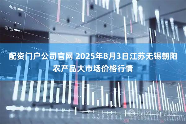 配资门户公司官网 2025年8月3日江苏无锡朝阳农产品大市场价格行情