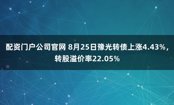 配资门户公司官网 8月25日豫光转债上涨4.43%，转股溢价率22.05%