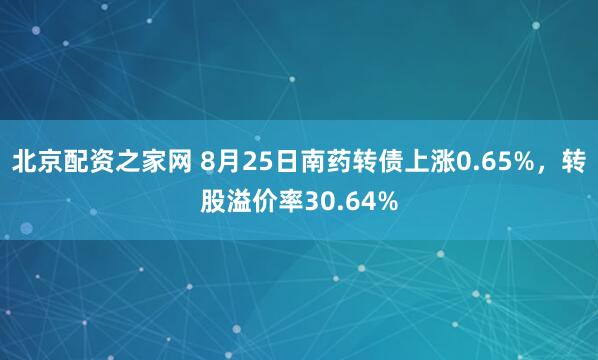 北京配资之家网 8月25日南药转债上涨0.65%，转股溢价率30.64%