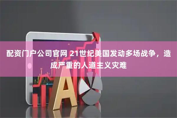 配资门户公司官网 21世纪美国发动多场战争，造成严重的人道主义灾难