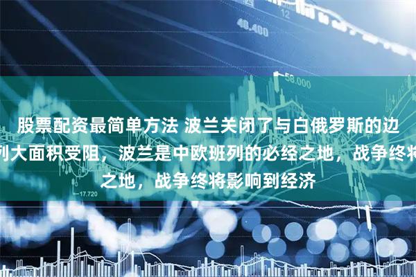 股票配资最简单方法 波兰关闭了与白俄罗斯的边境，中欧班列大面积受阻，波兰是中欧班列的必经之地，战争终将影响到经济