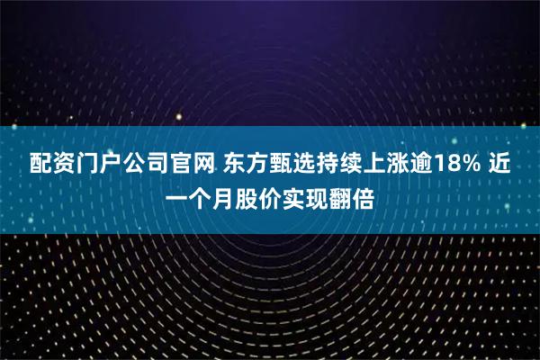 配资门户公司官网 东方甄选持续上涨逾18% 近一个月股价实现翻倍