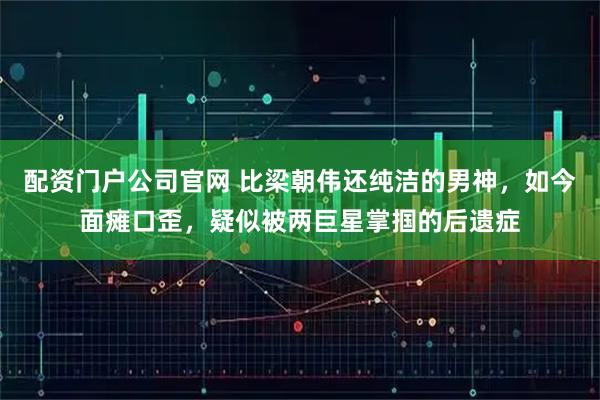 配资门户公司官网 比梁朝伟还纯洁的男神，如今面瘫口歪，疑似被两巨星掌掴的后遗症