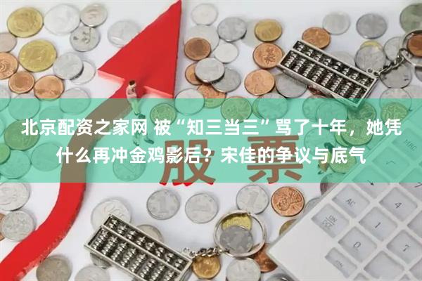 北京配资之家网 被“知三当三”骂了十年，她凭什么再冲金鸡影后？宋佳的争议与底气