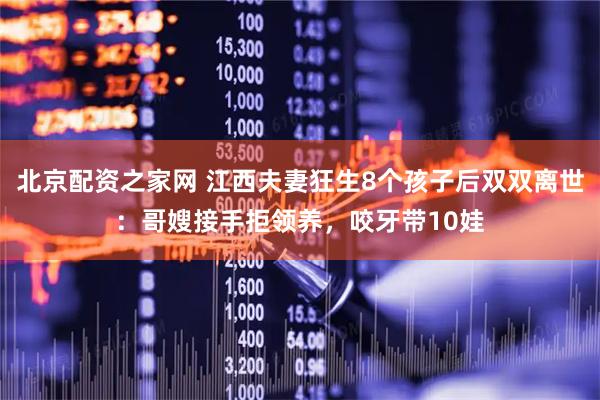 北京配资之家网 江西夫妻狂生8个孩子后双双离世：哥嫂接手拒领养，咬牙带10娃