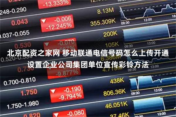 北京配资之家网 移动联通电信号码怎么上传开通设置企业公司集团单位宣传彩铃方法