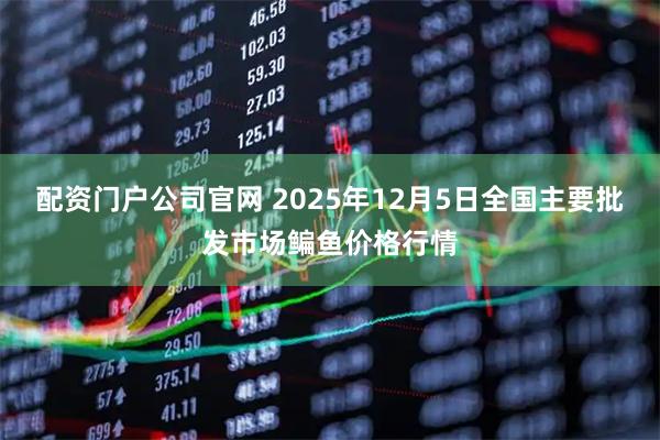 配资门户公司官网 2025年12月5日全国主要批发市场鳊鱼价格行情