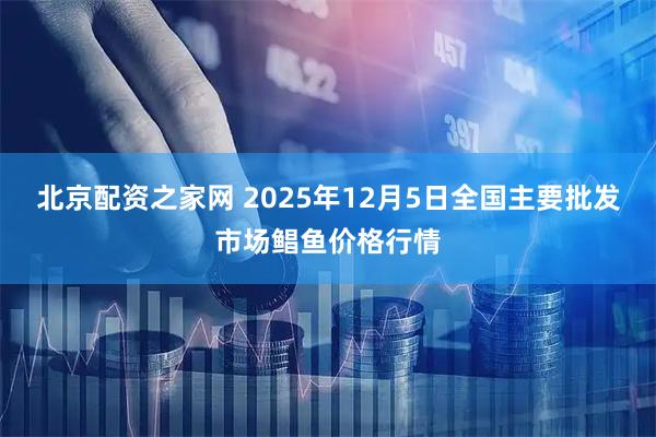 北京配资之家网 2025年12月5日全国主要批发市场鲳鱼价格行情