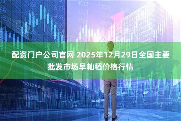配资门户公司官网 2025年12月29日全国主要批发市场早籼稻价格行情