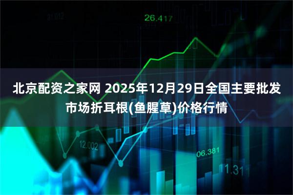 北京配资之家网 2025年12月29日全国主要批发市场折耳根(鱼腥草)价格行情