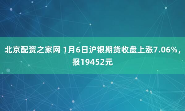 北京配资之家网 1月6日沪银期货收盘上涨7.06%，报19452元