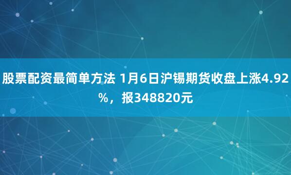 股票配资最简单方法 1月6日沪锡期货收盘上涨4.92%，报348820元